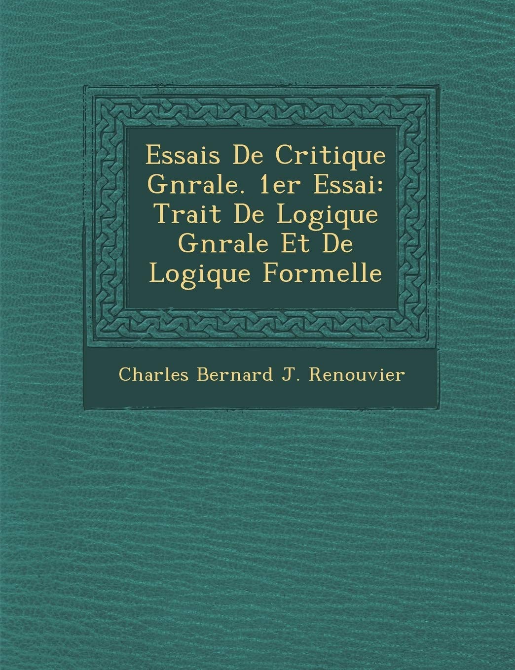 Essais de Critique G N Rale. 1er Essai: Trait de Logique G N Rale Et de Logique Formelle (French Edition)