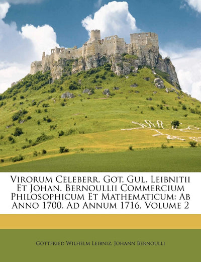 Virorum Celeberr. Got. Gul. Leibnitii Et Johan. Bernoullii Commercium Philosophicum Et Mathematicum: AB Anno 1700. Ad Annum 1716, Volume 2 (English and Latin Edition)