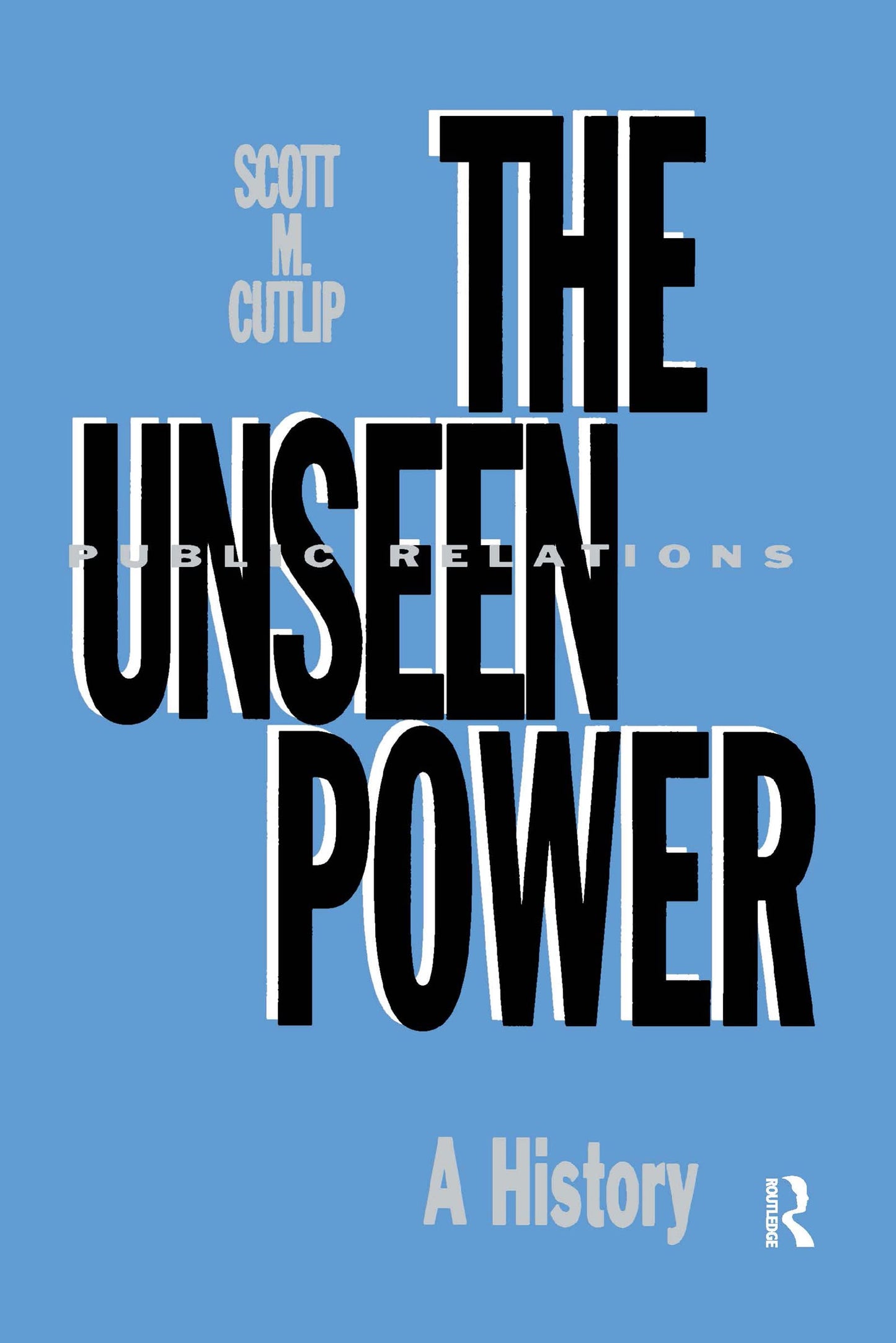The Unseen Power: Public Relations: A History (Routledge Communication Series)