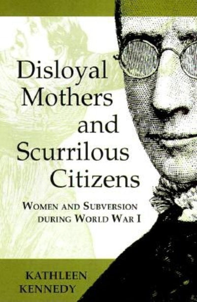 Disloyal Mothers and Scurrilous Citizens: Women and Subversion during World War I
