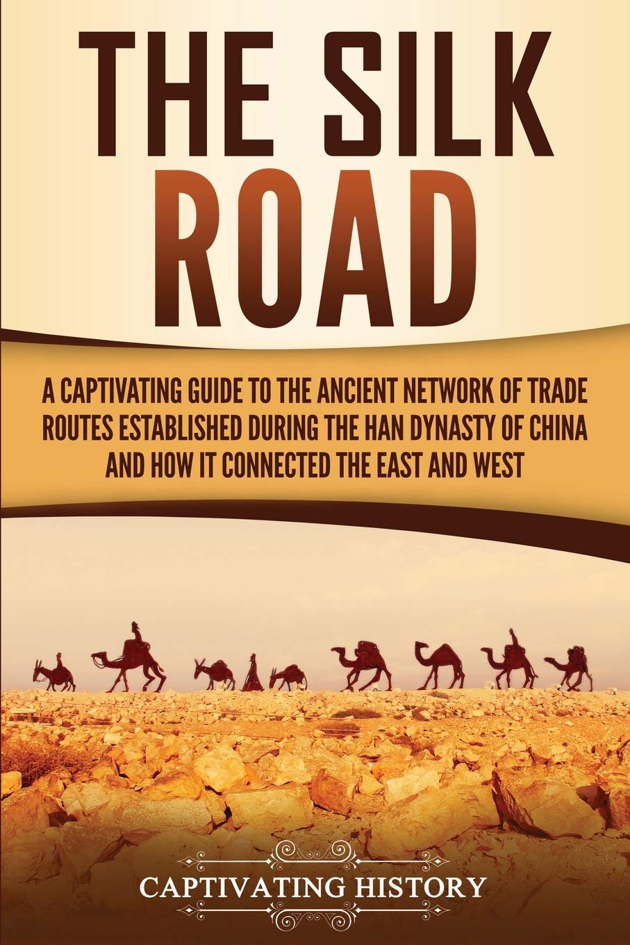 The Silk Road: A Captivating Guide to the Ancient Network of Trade Routes Established during the Han Dynasty of China and How It Connected the East and West (Ancient Asia)