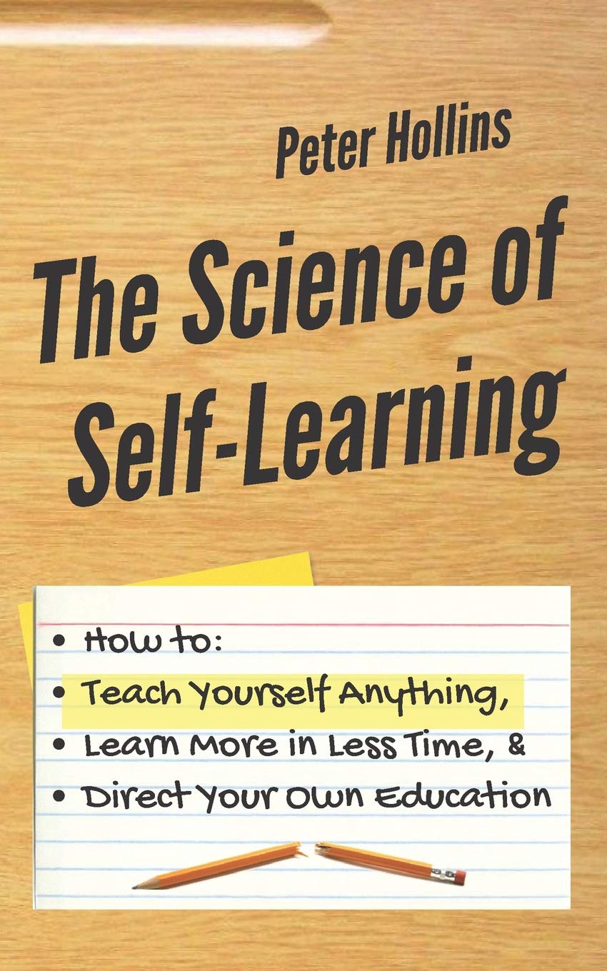 The Science of Self-Learning: How to Teach Yourself Anything, Learn More in Less Time, and Direct Your Own Education (Learning how to Learn)