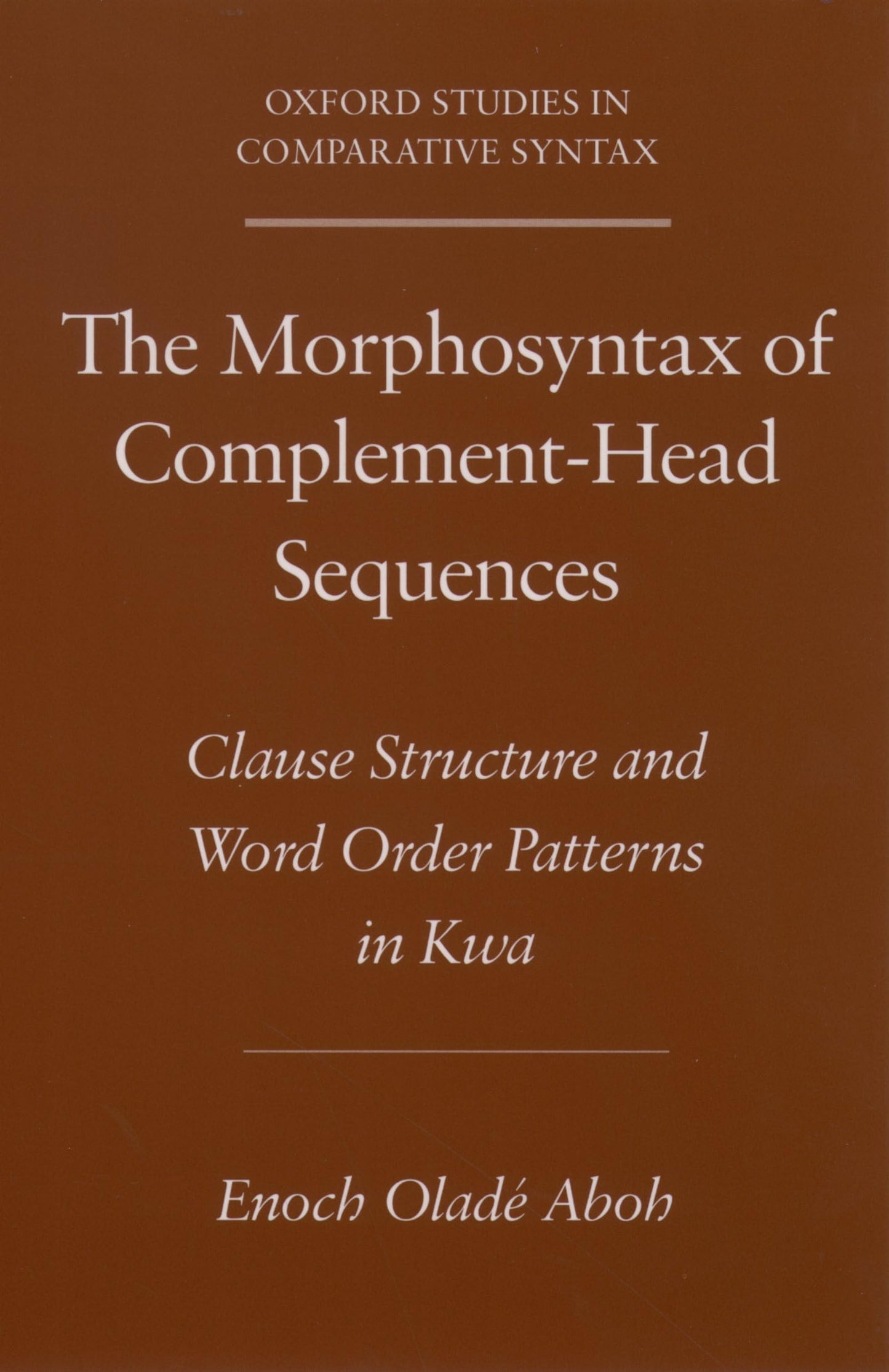 The Morphosyntax of Complement-Head Sequences: Clause Structure and Word Order Patterns in Kwa (Oxford Studies in Comparative Syntax)