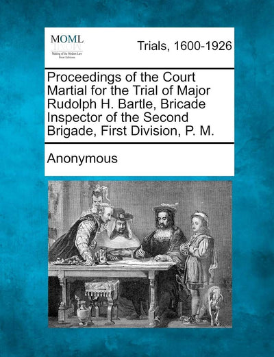 Proceedings of the Court Martial for the Trial of Major Rudolph H. Bartle, Bricade Inspector of the Second Brigade, First Division, P. M.