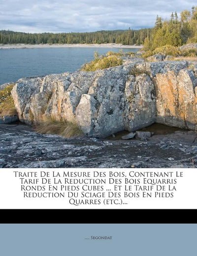 Traite De La Mesure Des Bois, Contenant Le Tarif De La Reduction Des Bois Equarris Ronds En Pieds Cubes ... Et Le Tarif De La Reduction Du Sciage Des Bois En Pieds Quarres (etc.)... (French Edition)