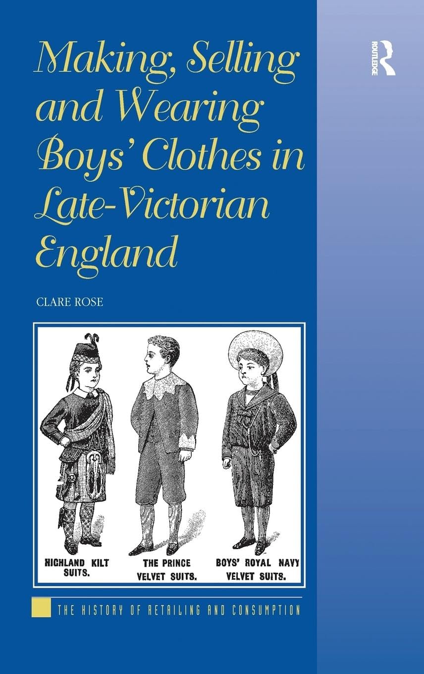 Making, Selling and Wearing Boys' Clothes in Late-Victorian England: Sartorial Consumption in Britain 1880-1939 (The History of Retailing and Consumption)