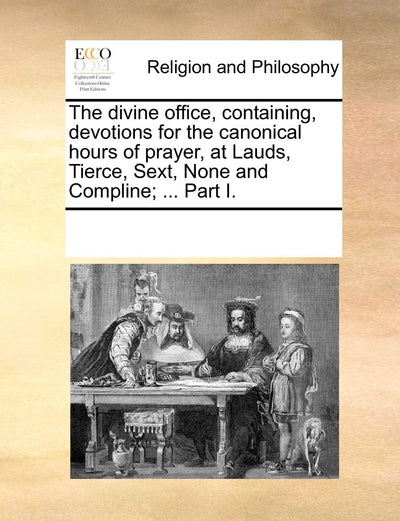The Divine Office, Containing, Devotions for the Canonical Hours of Prayer, at Lauds, Tierce, Sext, None and Compline; ... Part I.