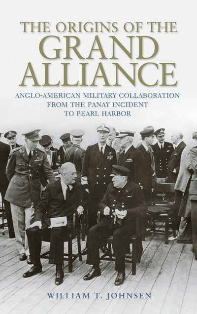 The Origins of the Grand Alliance: Anglo-American Military Collaboration from the Panay Incident to Pearl Harbor (Battles and Campaigns Series)