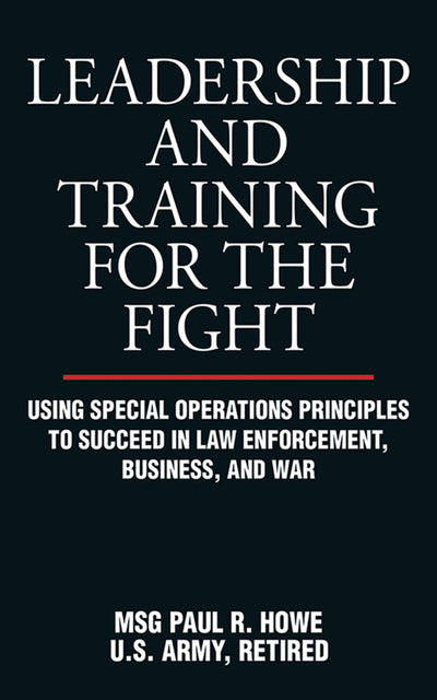 Leadership and Training for the Fight: Using Special Operations Principles to Succeed in Law Enforcement, Business, and War