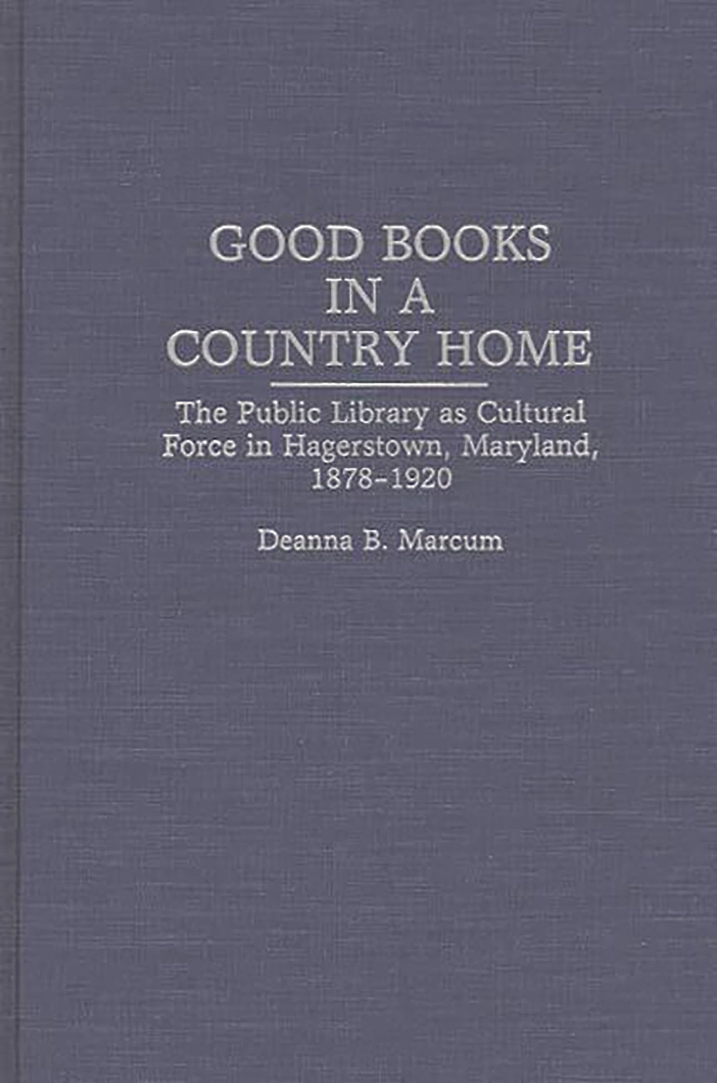 Good Books in a Country Home: The Public Library as Cultural Force in Hagerstown, Maryland, 1878-1920 (Contributions in Librarianship and Information Science)