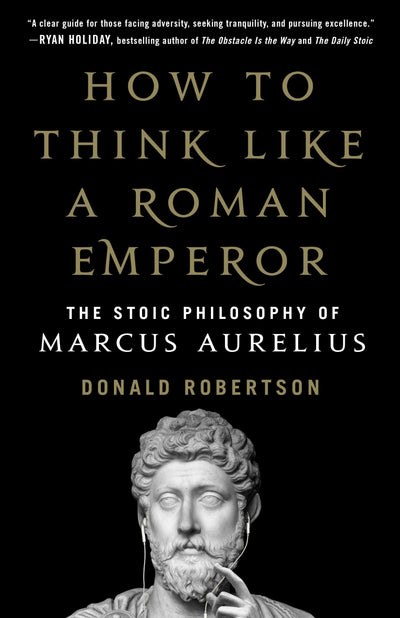How to Think Like a Roman Emperor: The Stoic Philosophy of M