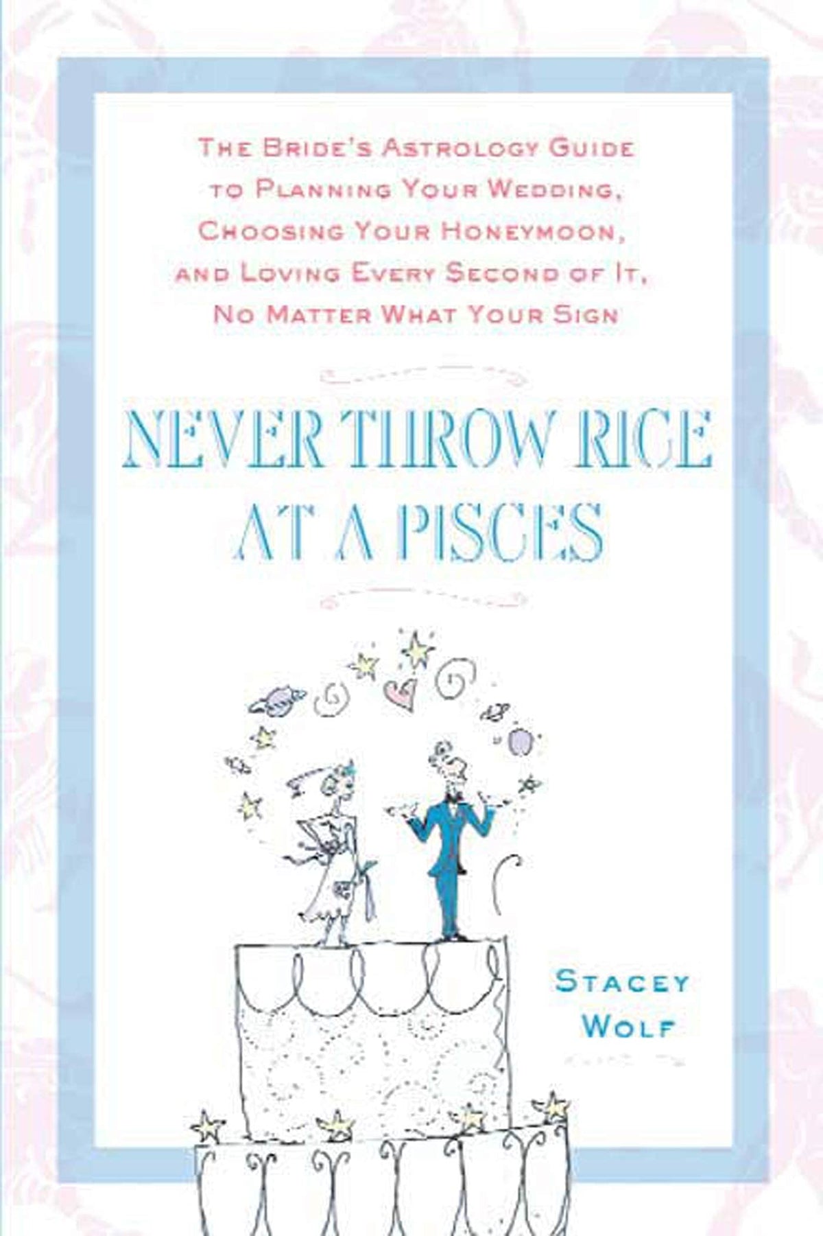 Never Throw Rice at a Pisces: The Bride's Astrology Guide to Planning Your Wedding, Choosing Your Honeymoon, and Loving Every Second of It, No Matter What Your Sign