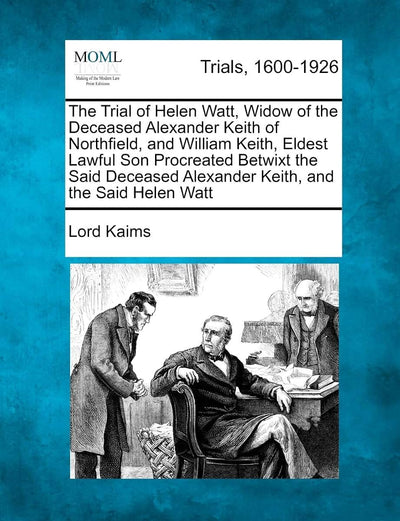 The Trial of Helen Watt, Widow of the Deceased Alexander Keith of Northfield, and William Keith, Eldest Lawful Son Procreated Betwixt the Said Deceased Alexander Keith, and the Said Helen Watt