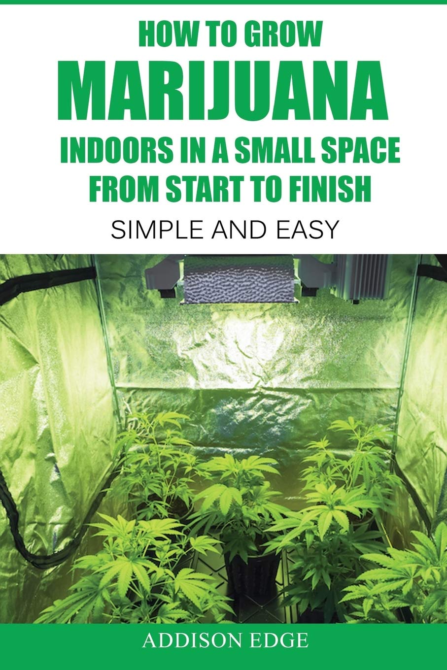 How to Grow Marijuana Indoors in a Small Space From Start to Finish: Simple and Easy - Anyone can do it!