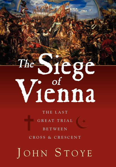The Siege of Vienna: The Last Great Trial Between Cross and Crescent
