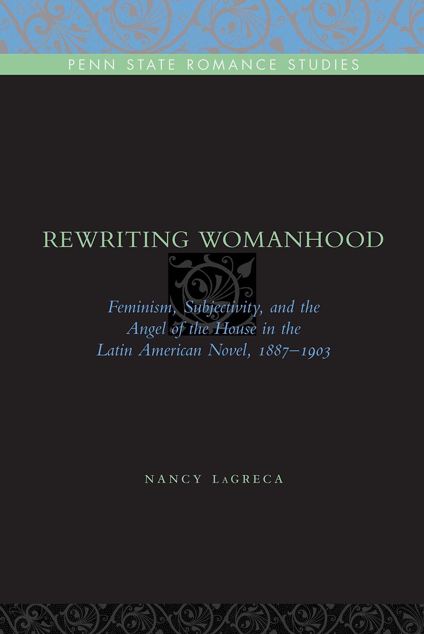 Rewriting Womanhood: Feminism, Subjectivity, and the Angel of the House in the Latin American Novel, 1887-1903 (Penn State Romance Studies)