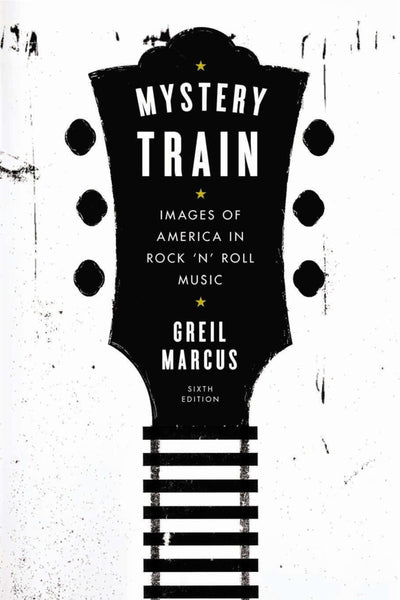 Mystery Train: Images of America in Rock 'n' Roll Music: Sixth Edition