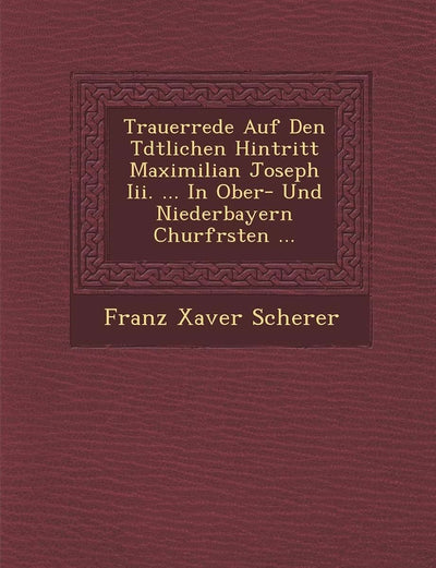 Trauerrede Auf Den T?dtlichen Hintritt Maximilian Joseph Iii. ... In Ober- Und Niederbayern Churf?rsten ...