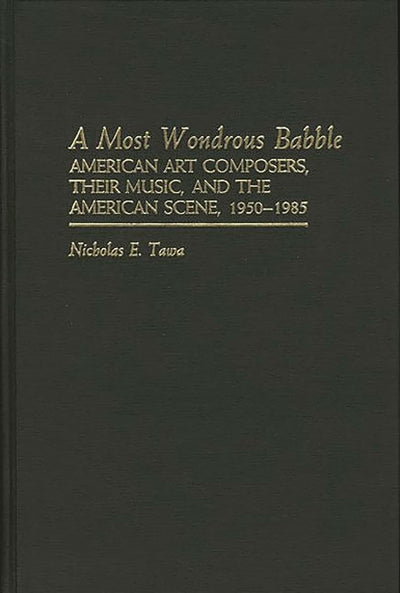 A Most Wondrous Babble: American Art Composers, Their Music, and the American Scene 1950-1985 (Contributions to the Study of Music and Dance)