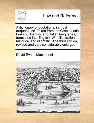 A Dictionary of Quotations, in Most Frequent Use. Taken from the Greek, Latin, French, Spanish, and Italian Languages; Translated Into English. with ... Revised and Very Considerably Enlarged.