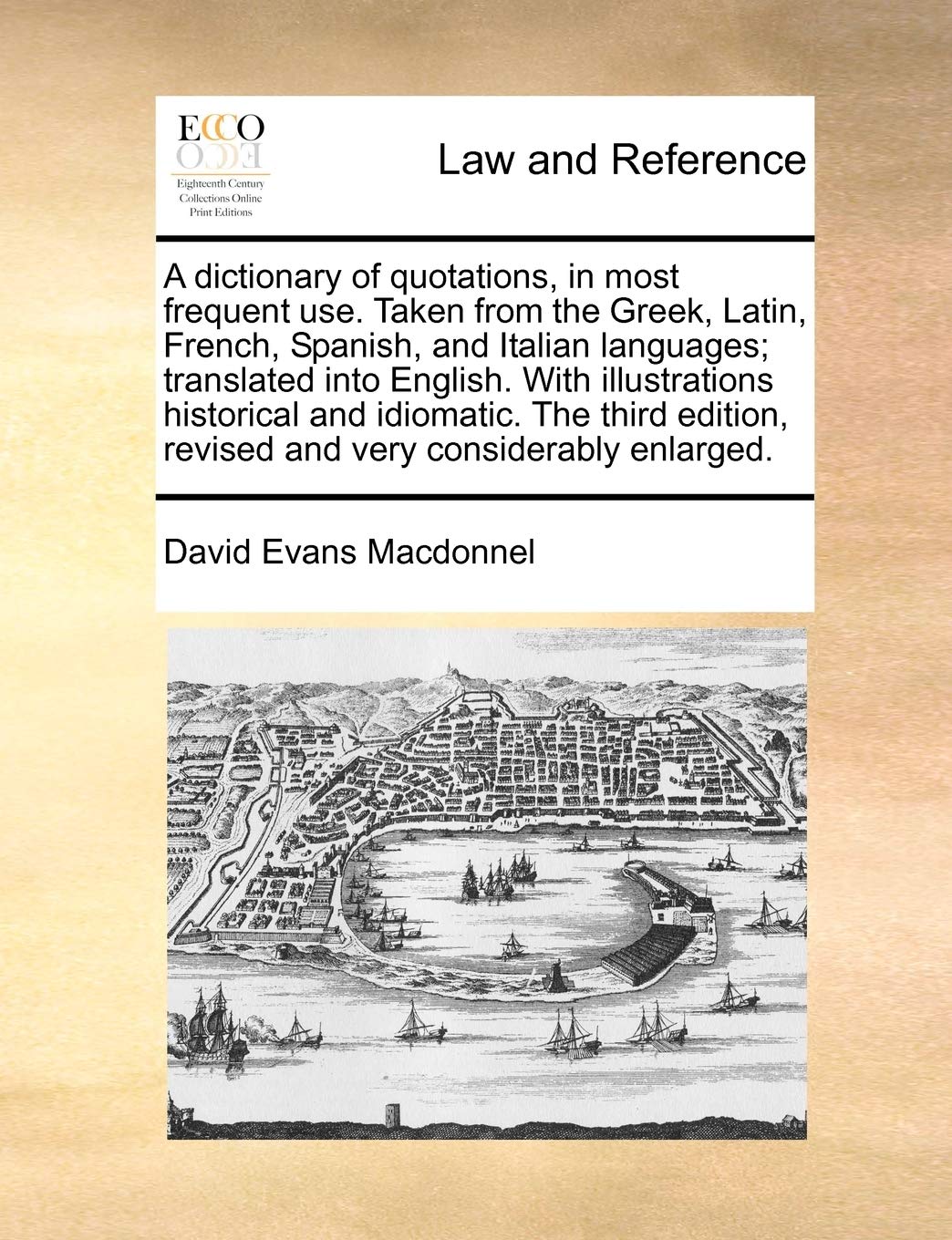 A Dictionary of Quotations, in Most Frequent Use. Taken from the Greek, Latin, French, Spanish, and Italian Languages; Translated Into English. with ... Revised and Very Considerably Enlarged.