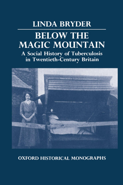 Below the Magic Mountain: A Social History of Tuberculosis in Twentieth-Century Britain (Oxford Historical Monographs)