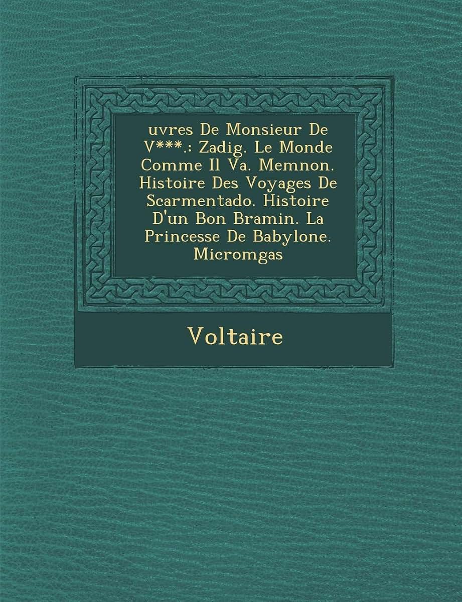 Uvres de Monsieur de V***.: Zadig. Le Monde Comme Il Va. Memnon. Histoire Des Voyages de Scarmentado. Histoire D'Un Bon Bramin. La Princesse de Ba (French Edition)