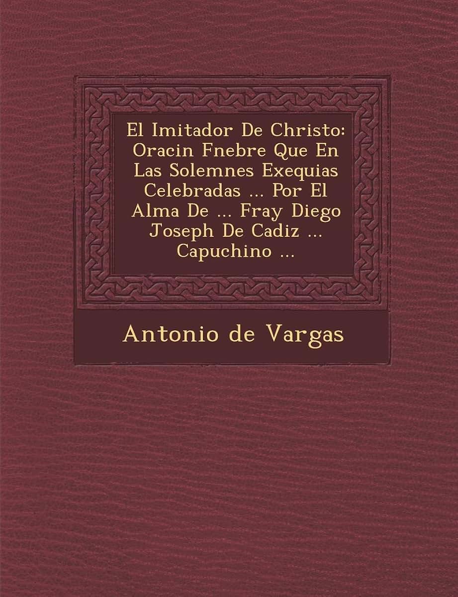 El Imitador De Christo: Oraci?n F?nebre Que En Las Solemnes Exequias Celebradas ... Por El Alma De ... Fray Diego Joseph De Cadiz ... Capuchino ...