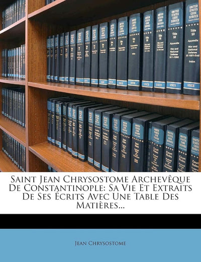 Saint Jean Chrysostome Archevque de Constantinople: Sa Vie Et Extraits de Ses Écrits Avec Une Table Des Matires... (French Edition)