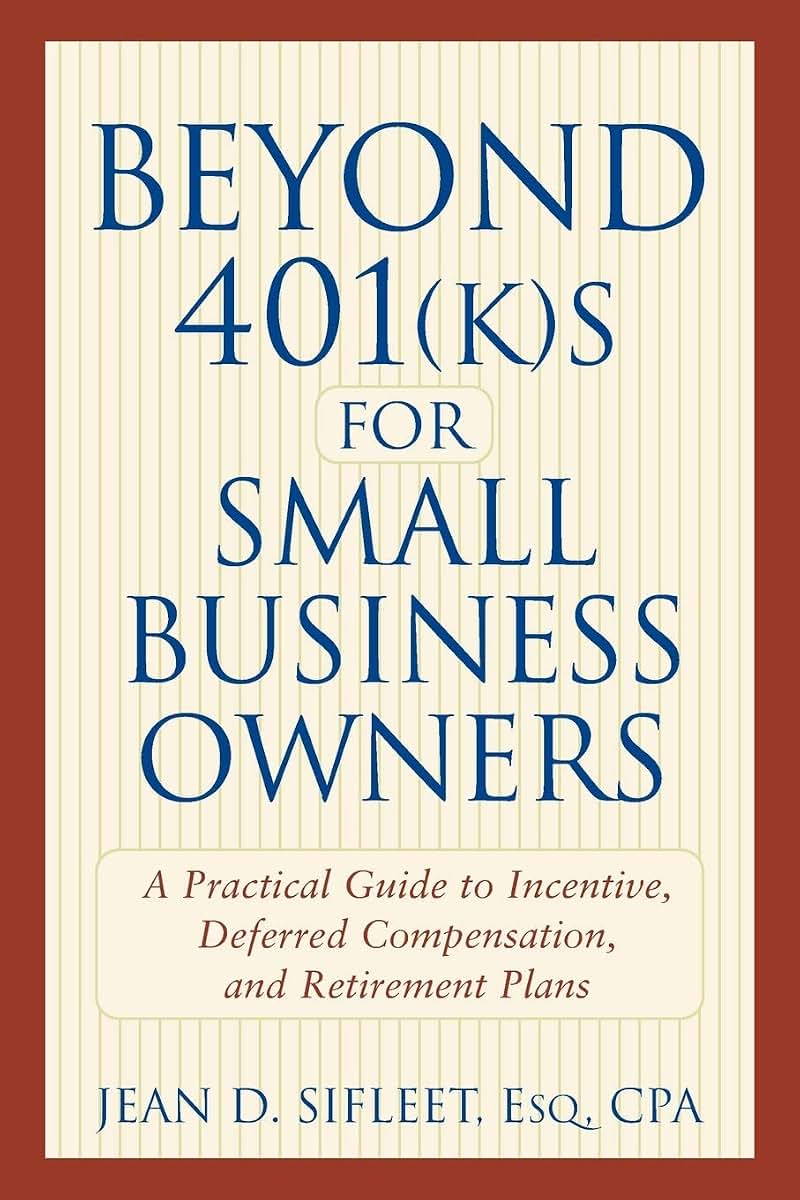 Beyond 401(k)s for Small Business Owners: A Practical Guide to Incentive, Deferred Compensation, and Retirement Plans