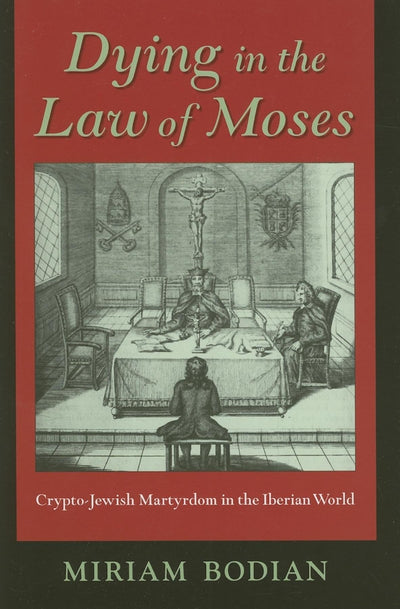 Dying in the Law of Moses: Crypto-Jewish Martyrdom in the Iberian World (The Modern Jewish Experience)