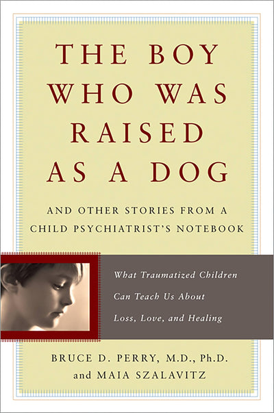 The Boy Who Was Raised as a Dog: And Other Stories from a Child Psychiatrist's Notebook -- What Traumatized Children Can Teach Us About Loss, Love, and Healing