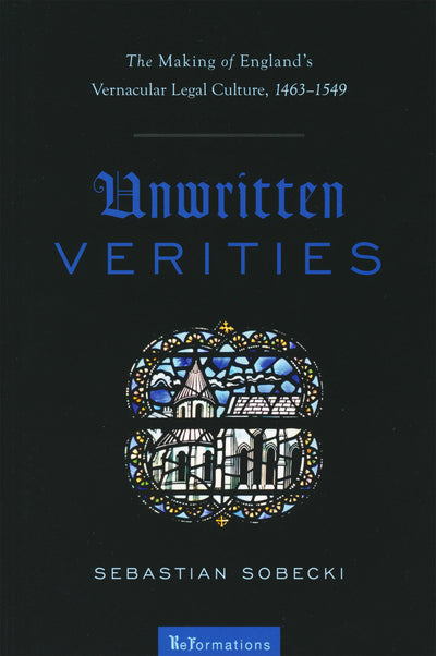 Unwritten Verities: The Making of England's Vernacular Legal Culture, 1463-1549 (ReFormations: Medieval and Early Modern)