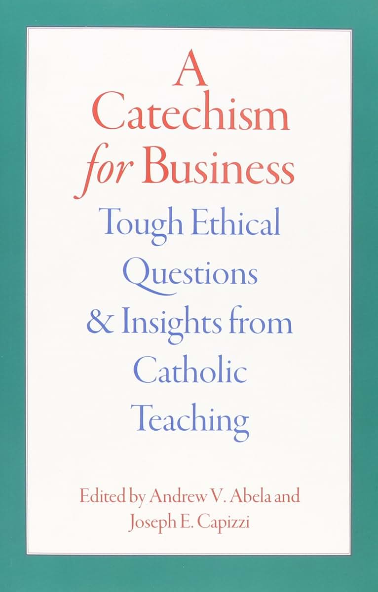 A Catechism for Business: Tough Ethical Questions and Insights from Catholic Teaching