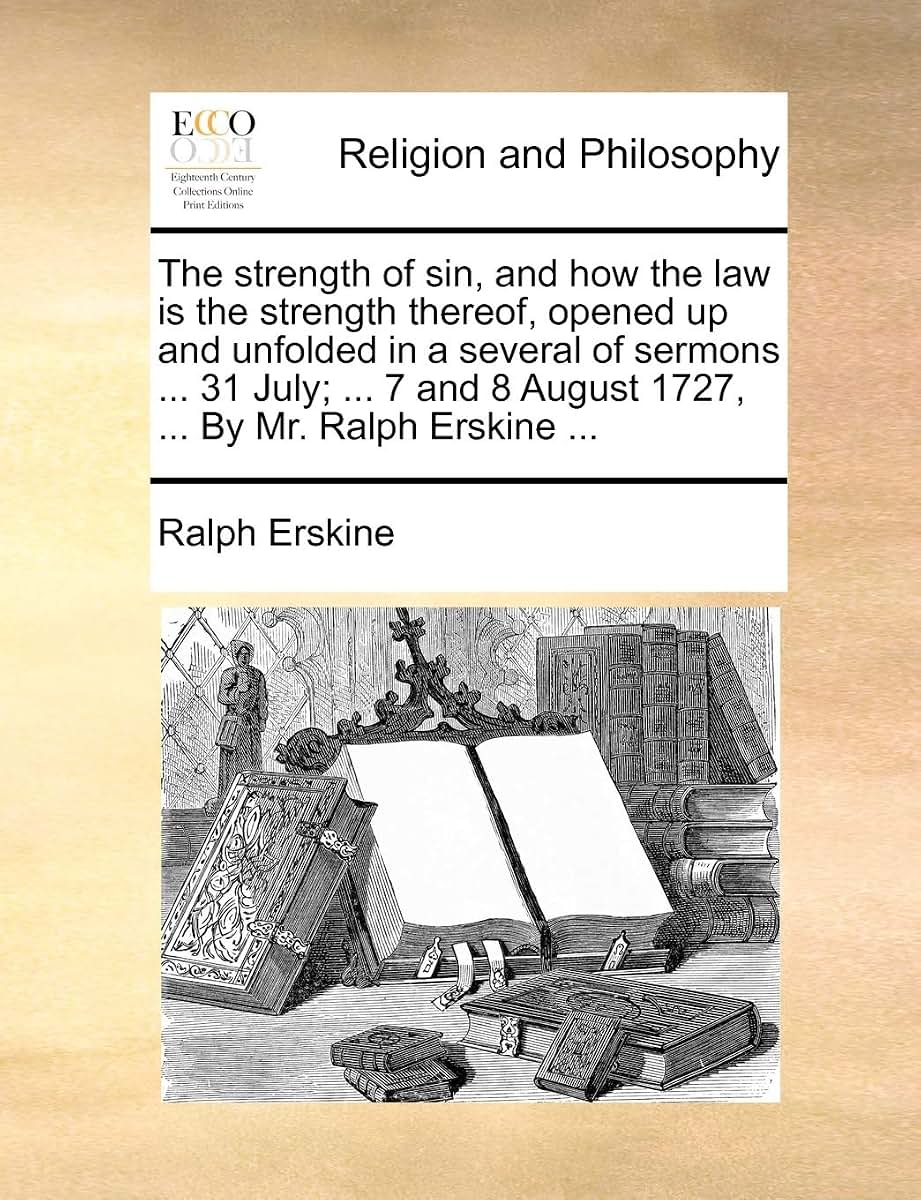 The Strength of Sin, and How the Law Is the Strength Thereof, Opened Up and Unfolded in a Several of Sermons ... 31 July; ... 7 and 8 August 1727, ... by Mr. Ralph Erskine ...