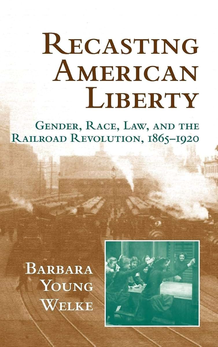 Recasting American Liberty: Gender, Race, Law, and the Railroad Revolution, 1865-1920 (Cambridge Historical Studies in American Law and Society)