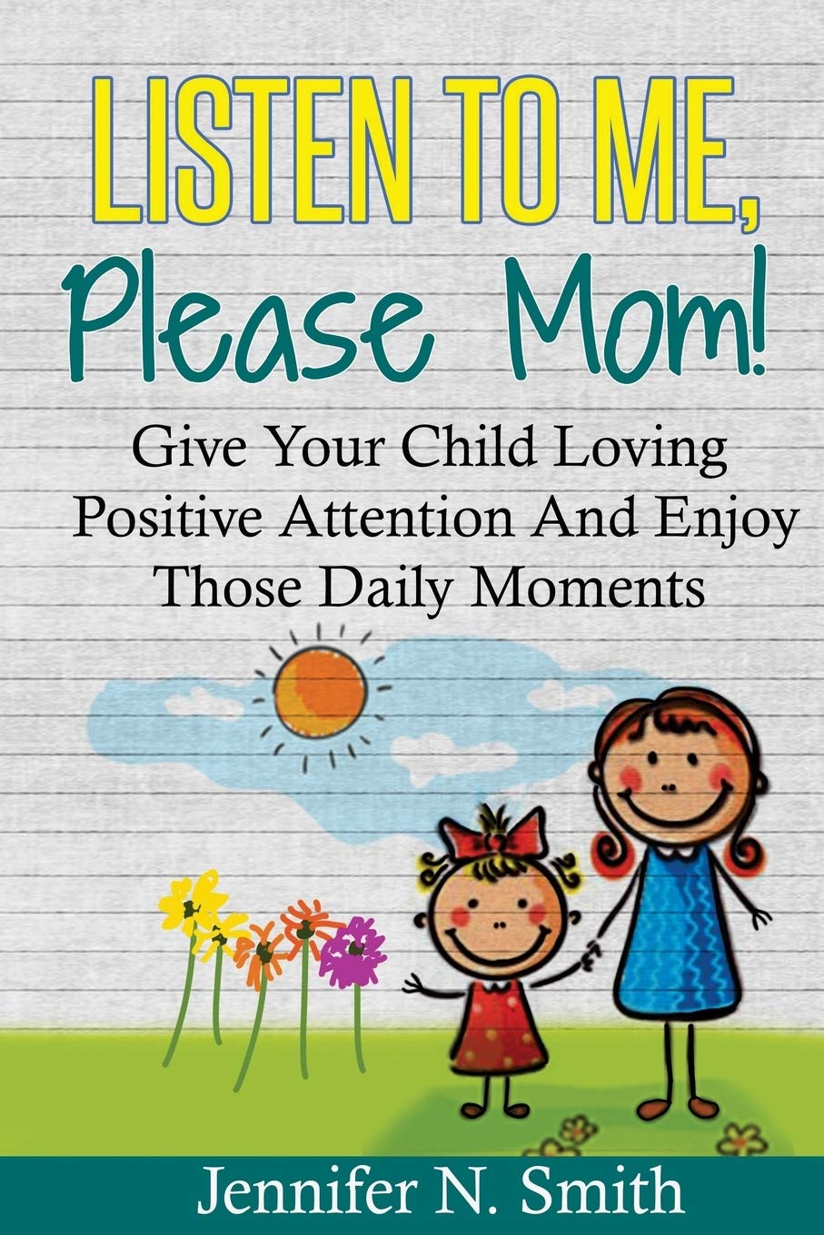 Positive Parenting: Listen To Me, Please Mom! Give Your Child Loving Positive Attention And Enjoy Those Daily Moments (Happy Mom)