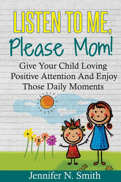 Positive Parenting: Listen To Me, Please Mom! Give Your Child Loving Positive Attention And Enjoy Those Daily Moments (Happy Mom)