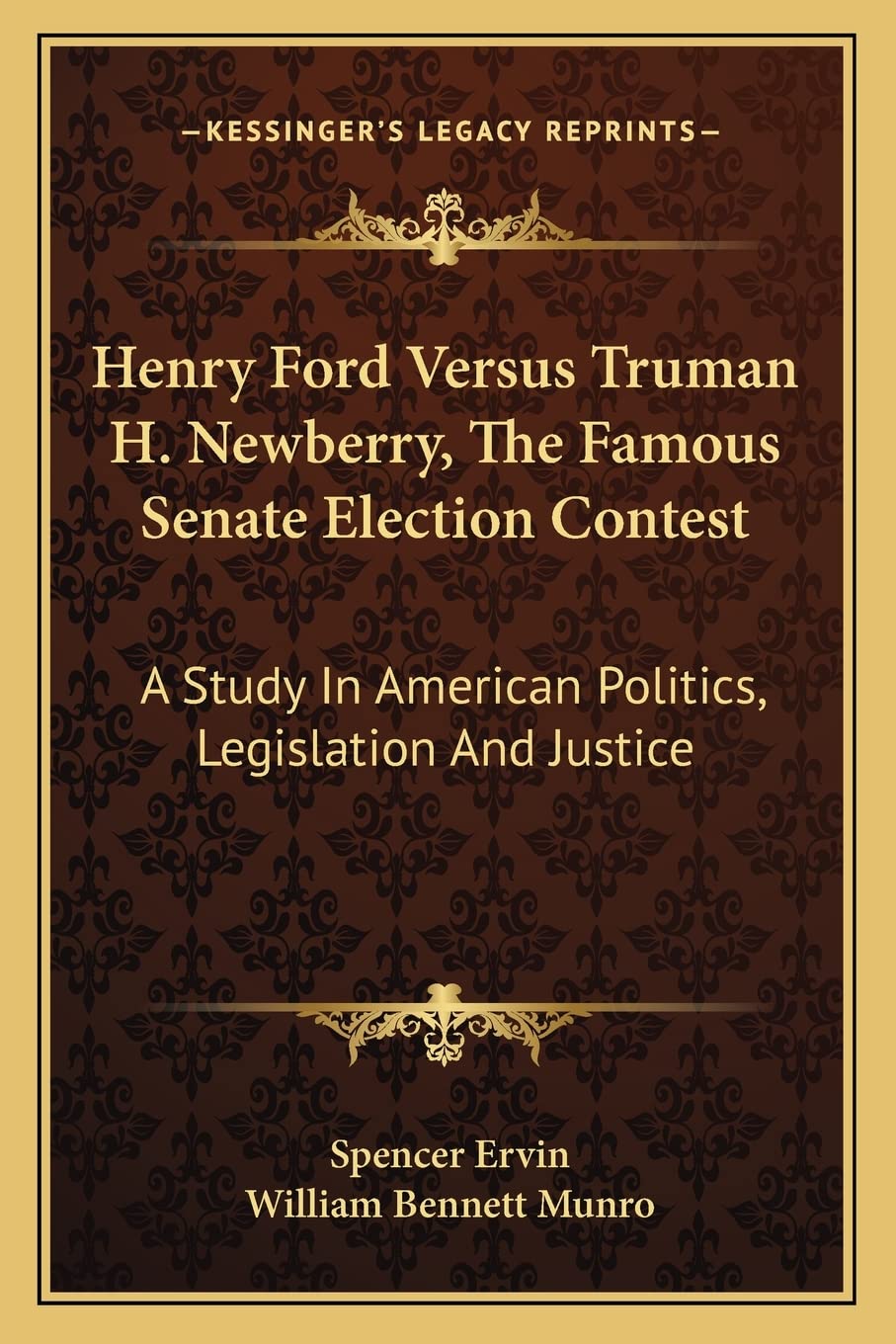 Henry Ford Versus Truman H. Newberry, The Famous Senate Election Contest: A Study In American Politics, Legislation And Justice