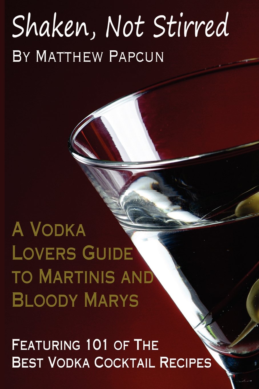 Shaken, Not Stirred. A Vodka Lover's Guide to Martinis and Bloody Marys: Featuring 101 of the Best Vodka Cocktail Recipes