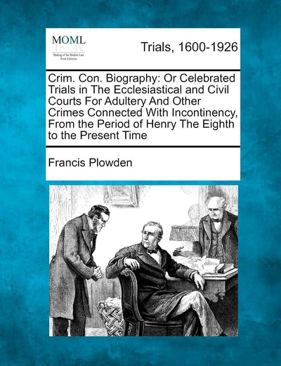 Crim. Con. Biography: Or Celebrated Trials in the Ecclesiastical and Civil Courts for Adultery and Other Crimes Connected with Incontinency, from the Period of Henry the Eighth to the Present Time