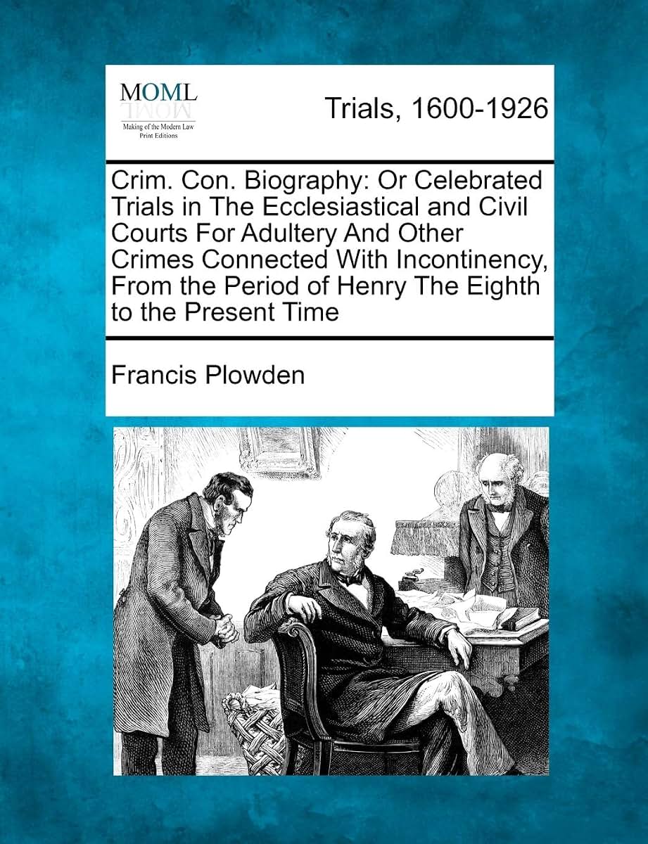 Crim. Con. Biography: Or Celebrated Trials in the Ecclesiastical and Civil Courts for Adultery and Other Crimes Connected with Incontinency, from the Period of Henry the Eighth to the Present Time