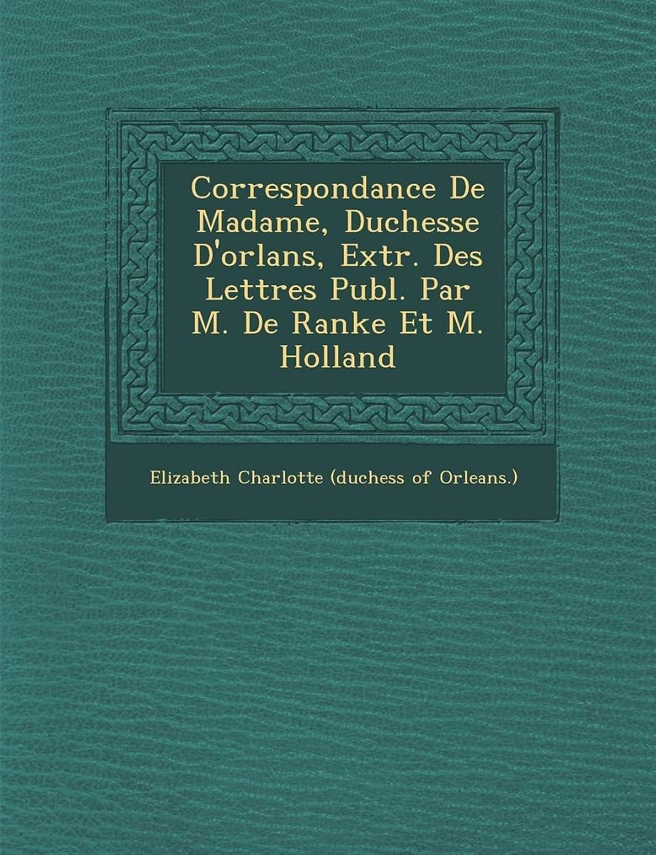 Correspondance de Madame, Duchesse D'Orl ANS, Extr. Des Lettres Publ. Par M. de Ranke Et M. Holland (French Edition)
