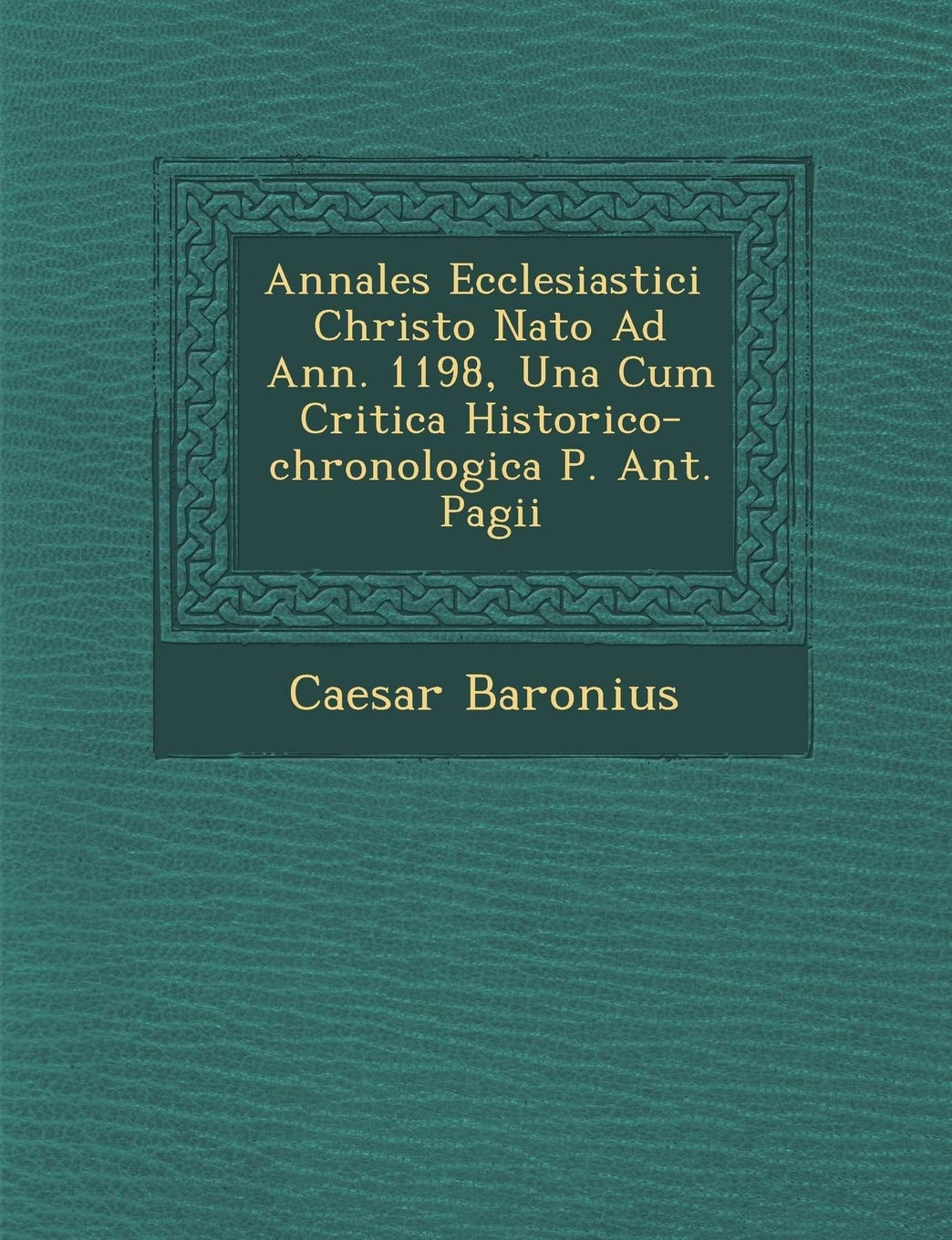 Annales Ecclesiastici ? Christo Nato Ad Ann. 1198, Una Cum Critica Historico-chronologica P. Ant. Pagii (English and Latin Edition)