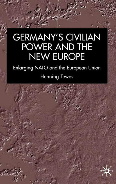 Germany, Civilian Power and the New Europe: Enlarging NATO and the European Union (New Perspectives in German Political Studies)