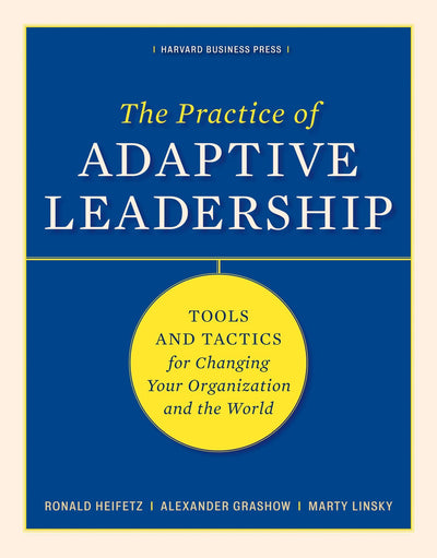 The Practice of Adaptive Leadership: Tools and Tactics for Changing Your Organization and the World