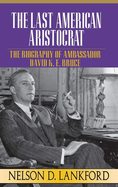 The Last American Aristocrat: The Biography of Ambassador David K.E. Bruce, 1898-1977