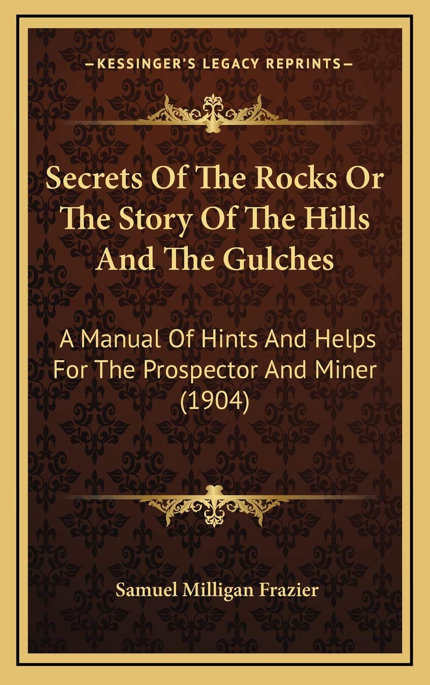 Secrets Of The Rocks Or The Story Of The Hills And The Gulches: A Manual Of Hints And Helps For The Prospector And Miner (1904)