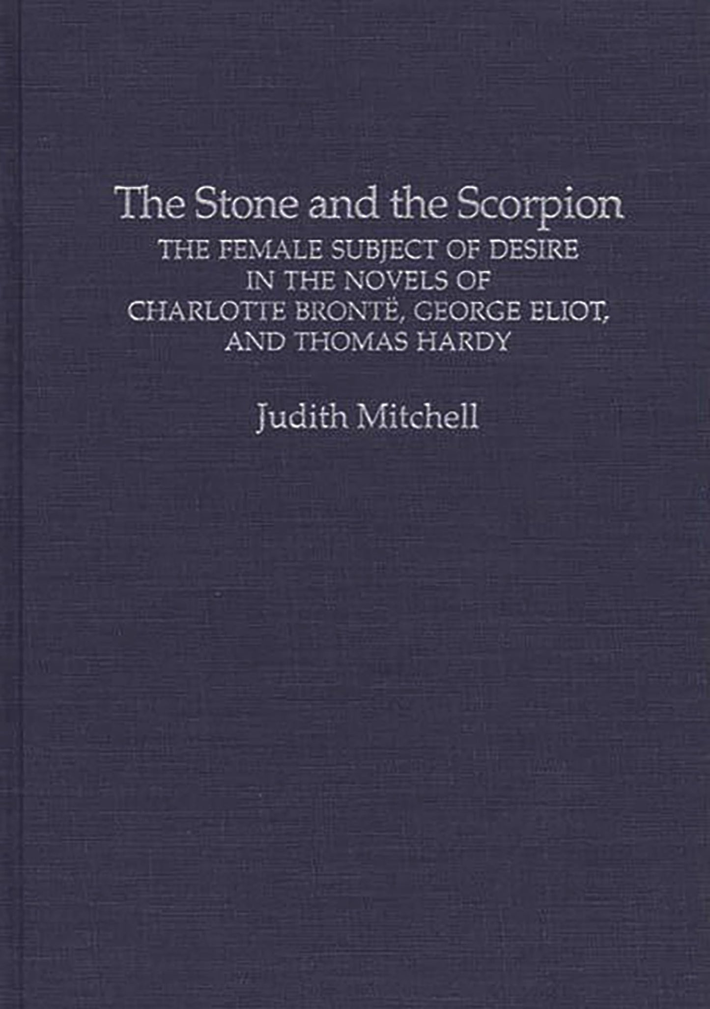 The Stone and the Scorpion: The Female Subject of Desire in the Novels of Charlotte Bronte, George Eliot, and Thomas Hardy (Contributions in Women's Studies)