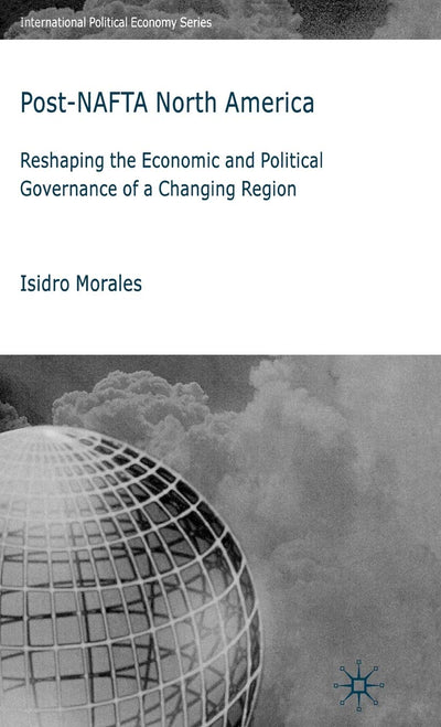 Post-NAFTA North America: Reshaping the Economic and Political Governance of a Changing Region (International Political Economy Series)